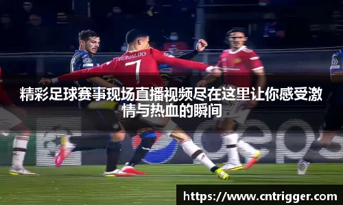精彩足球赛事现场直播视频尽在这里让你感受激情与热血的瞬间
