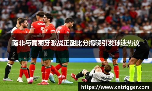 南非与葡萄牙激战正酣比分揭晓引发球迷热议