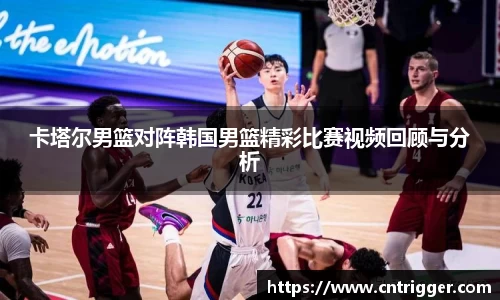 卡塔尔男篮对阵韩国男篮精彩比赛视频回顾与分析